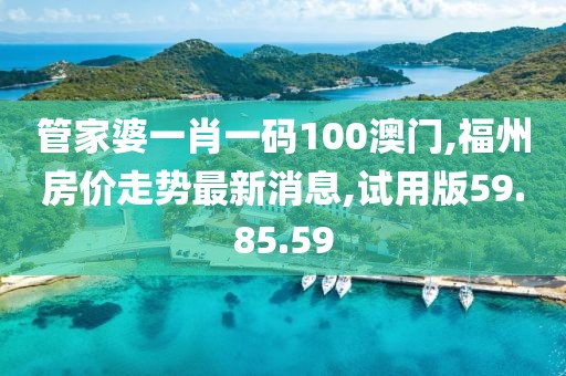 管家婆一肖一碼100澳門,福州房價走勢最新消息,試用版59.85.59