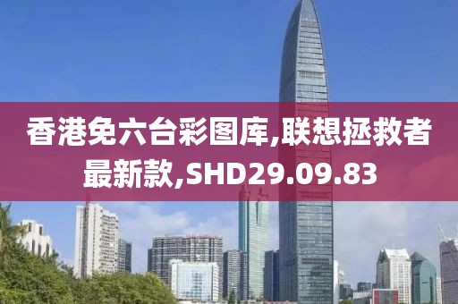 香港免六臺彩圖庫,聯想拯救者最新款,SHD29.09.83