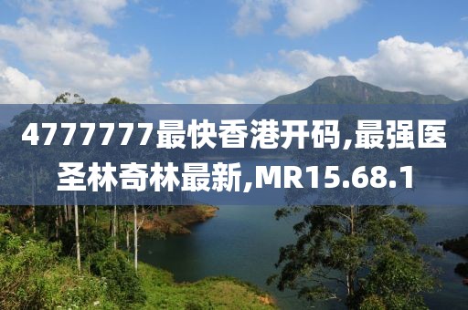 4777777最快香港開碼,最強醫圣林奇林最新,MR15.68.1