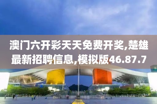 澳門六開彩天天免費開獎,楚雄最新招聘信息,模擬版46.87.70