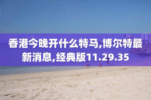 香港今晚開什么特馬,博爾特最新消息,經典版11.29.35