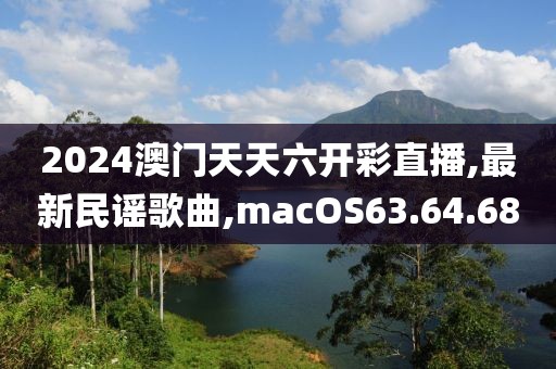 2024澳門天天六開彩直播,最新民謠歌曲,macOS63.64.68