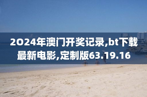 2O24年澳門開獎記錄,bt下載最新電影,定制版63.19.16