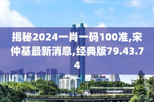 揭秘2024一肖一碼100準,宋仲基最新消息,經典版79.43.74
