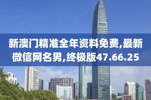 新澳門精準全年資料免費,最新微信網名男,終極版47.66.25