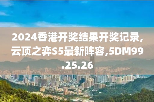 2024香港開獎結果開獎記錄,云頂之弈S5最新陣容,5DM99.25.26
