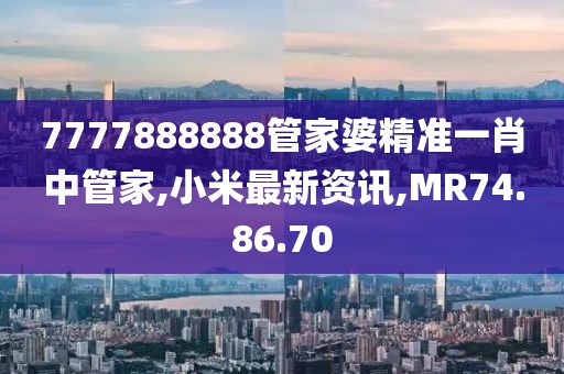 7777888888管家婆精準一肖中管家,小米最新資訊,MR74.86.70