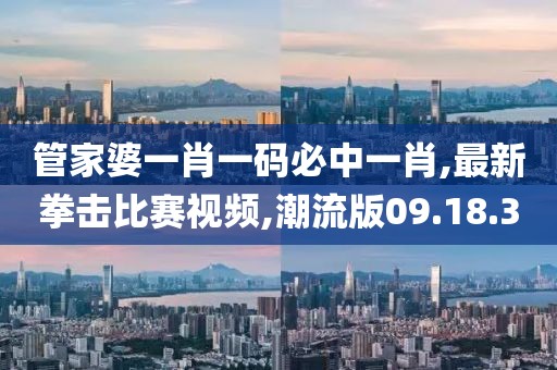 管家婆一肖一碼必中一肖,最新拳擊比賽視頻,潮流版09.18.30
