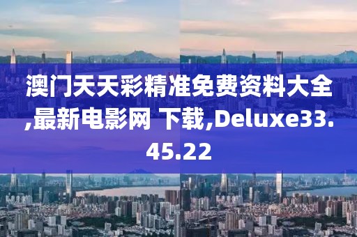 澳門天天彩精準免費資料大全,最新電影網 下載,Deluxe33.45.22