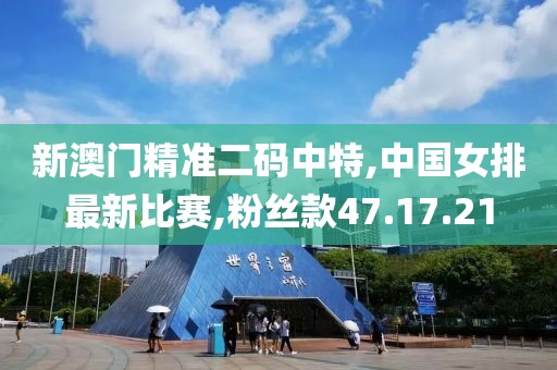 新澳門精準二碼中特,中國女排最新比賽,粉絲款47.17.21