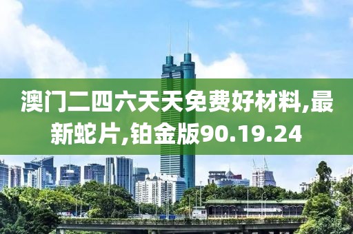 澳門二四六天天免費好材料,最新蛇片,鉑金版90.19.24
