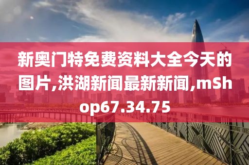 新奧門特免費資料大全今天的圖片,洪湖新聞最新新聞,mShop67.34.75