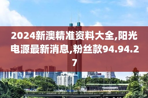 2024新澳精準資料大全,陽光電源最新消息,粉絲款94.94.27