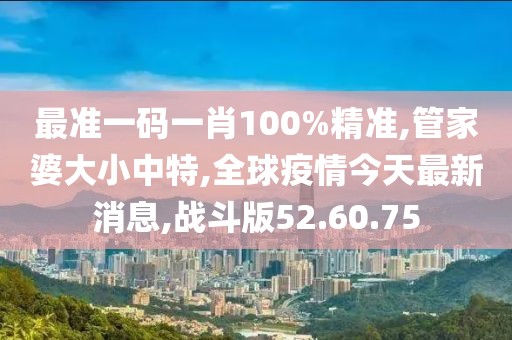 最準一碼一肖100%精準,管家婆大小中特,全球疫情今天最新消息,戰斗版52.60.75