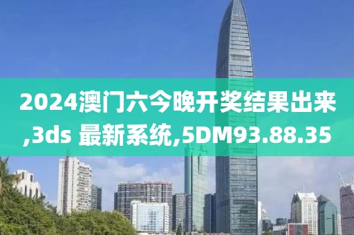 2024澳門六今晚開獎結果出來,3ds 最新系統,5DM93.88.35
