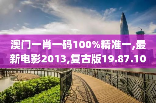 澳門一肖一碼100%精準一,最新電影2013,復古版19.87.10