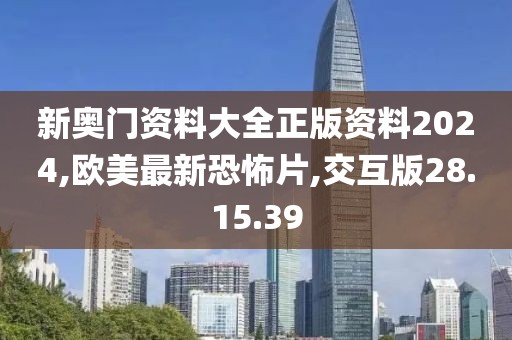 新奧門資料大全正版資料2024,歐美最新恐怖片,交互版28.15.39