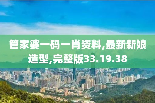 管家婆一碼一肖資料,最新新娘造型,完整版33.19.38