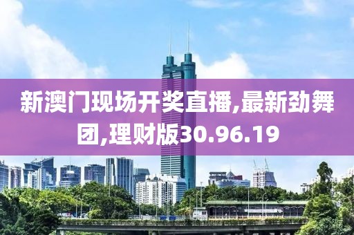 新澳門現場開獎直播,最新勁舞團,理財版30.96.19