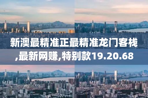 新澳最精準正最精準龍門客棧,最新網賺,特別款19.20.68