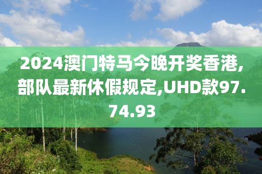 2024澳門特馬今晚開獎香港,部隊最新休假規定,UHD款97.74.93