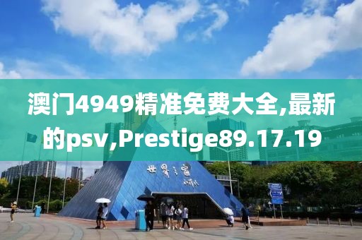 澳門4949精準免費大全,最新的psv,Prestige89.17.19