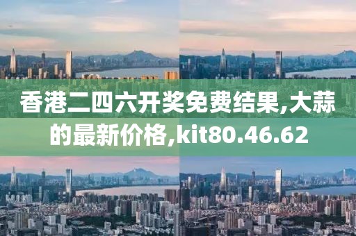 香港二四六開獎免費結果,大蒜的最新價格,kit80.46.62
