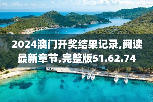 2024澳門開獎結果記錄,閱讀最新章節,完整版51.62.74