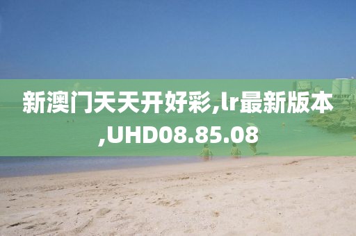 新澳門天天開好彩,lr最新版本,UHD08.85.08