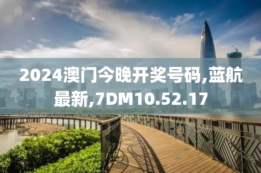 2024澳門今晚開獎號碼,藍航最新,7DM10.52.17