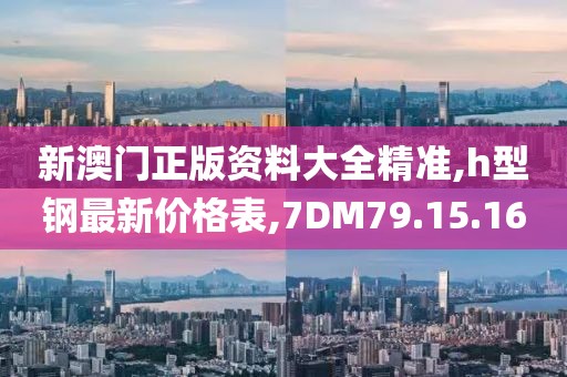 新澳門正版資料大全精準,h型鋼最新價格表,7DM79.15.16