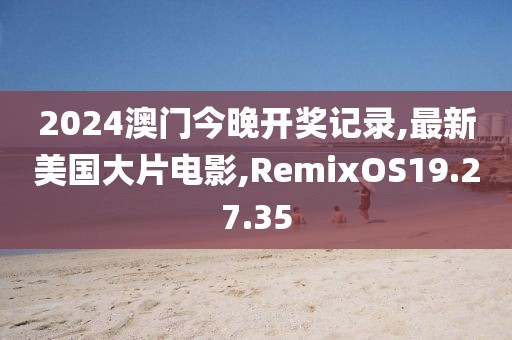 2024澳門今晚開獎記錄,最新美國大片電影,RemixOS19.27.35