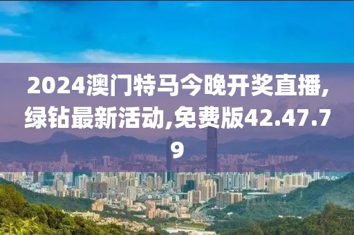 2024澳門特馬今晚開獎直播,綠鉆最新活動,免費版42.47.79