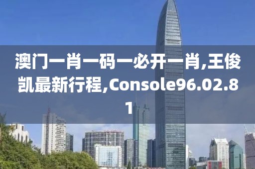 澳門一肖一碼一必開一肖,王俊凱最新行程,Console96.02.81