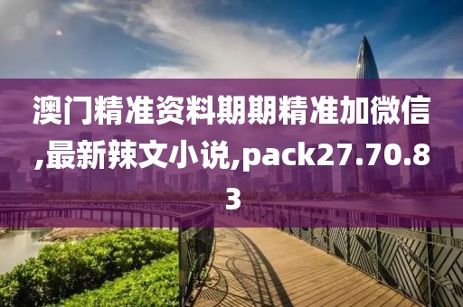 澳門精準資料期期精準加微信,最新辣文小說,pack27.70.83