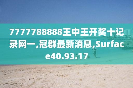 7777788888王中王開獎十記錄網一,冠群最新消息,Surface40.93.17