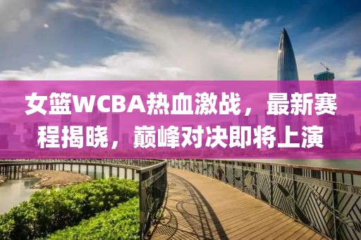 女籃WCBA熱血激戰，最新賽程揭曉，巔峰對決即將上演