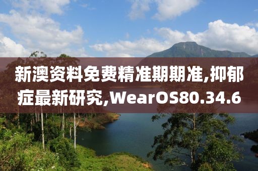 新澳資料免費精準期期準,抑郁癥最新研究,WearOS80.34.60