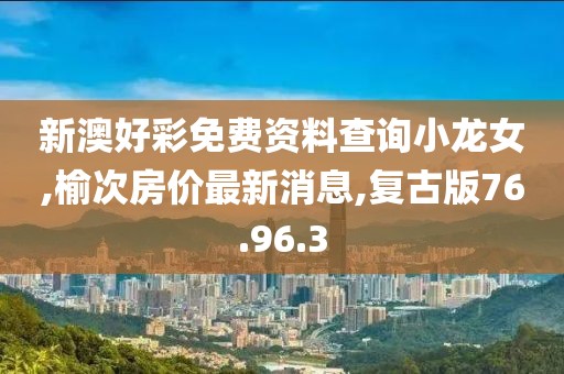 新澳好彩免費資料查詢小龍女,榆次房價最新消息,復古版76.96.3