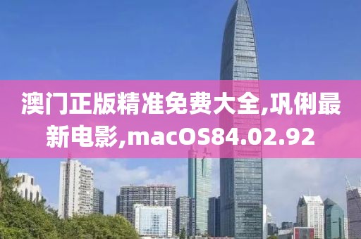 澳門正版精準免費大全,鞏俐最新電影,macOS84.02.92