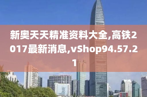 新奧天天精準資料大全,高鐵2017最新消息,vShop94.57.21