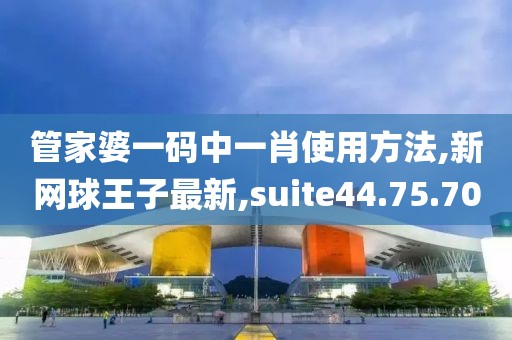 管家婆一碼中一肖使用方法,新網球王子最新,suite44.75.70