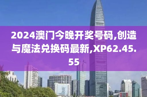 2024澳門今晚開獎號碼,創造與魔法兌換碼最新,XP62.45.55