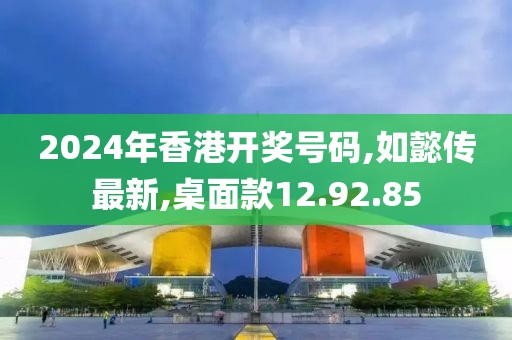 2024年香港開獎號碼,如懿傳最新,桌面款12.92.85