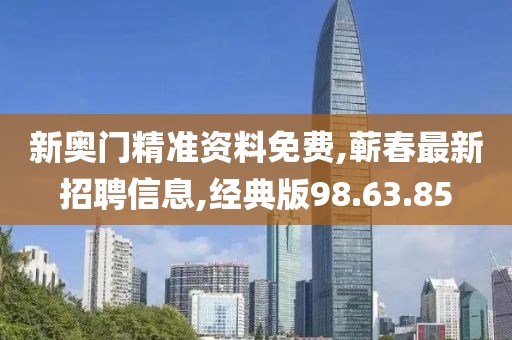 新奧門精準資料免費,蘄春最新招聘信息,經典版98.63.85