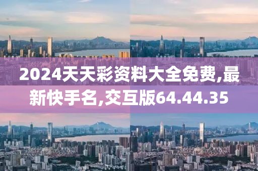 2024天天彩資料大全免費,最新快手名,交互版64.44.35