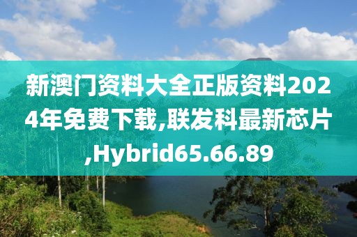 新澳門資料大全正版資料2024年免費下載,聯發科最新芯片,Hybrid65.66.89