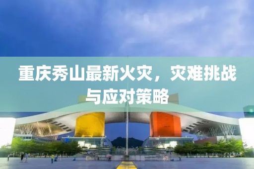 重慶秀山最新火災，災難挑戰與應對策略