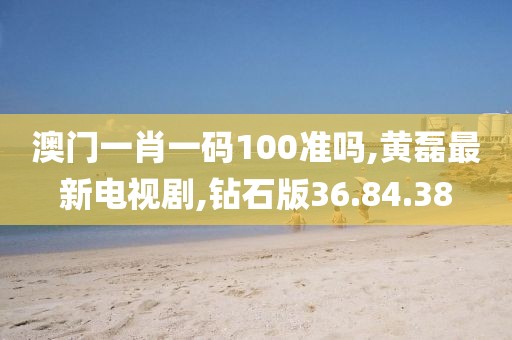澳門一肖一碼100準嗎,黃磊最新電視劇,鉆石版36.84.38