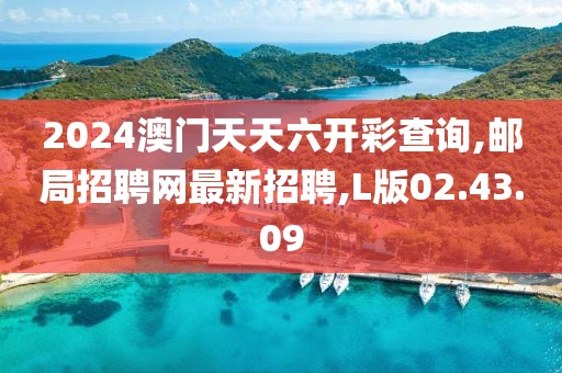 2024澳門天天六開彩查詢,郵局招聘網最新招聘,L版02.43.09